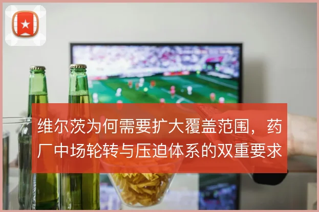 维尔茨为何需要扩大覆盖范围，药厂中场轮转与压迫体系的双重要求