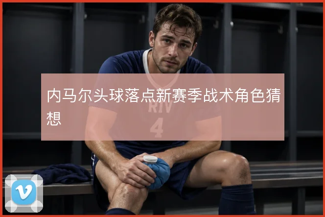 内马尔头球落点新赛季战术角色猜想