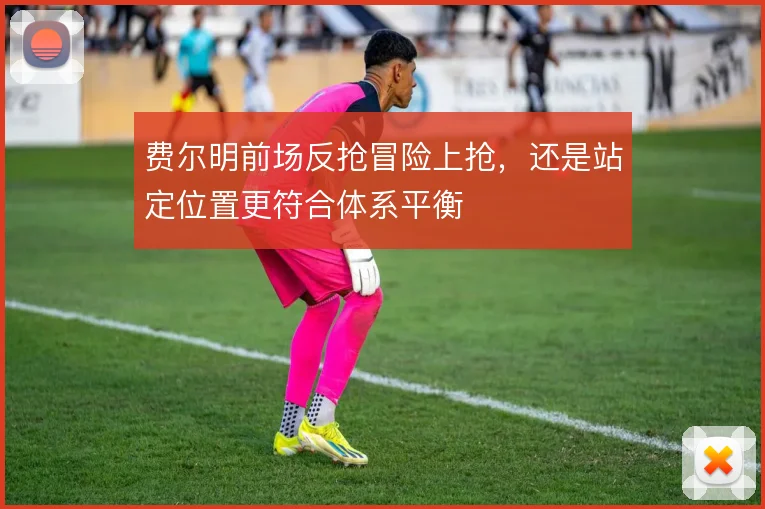 费尔明前场反抢冒险上抢，还是站定位置更符合体系平衡