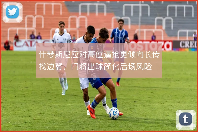 什琴斯尼应对高位逼抢更倾向长传找边翼，门将出球简化后场风险