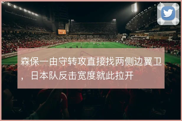 森保一由守转攻直接找两侧边翼卫，日本队反击宽度就此拉开