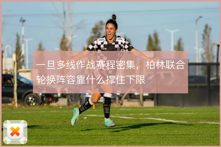 一旦多线作战赛程密集,柏林联合轮换阵容靠什么撑住下限