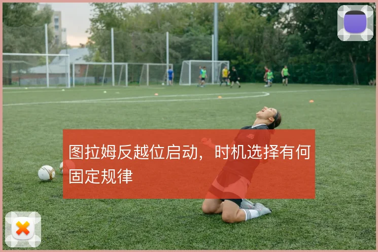 图拉姆反越位启动，时机选择有何固定规律