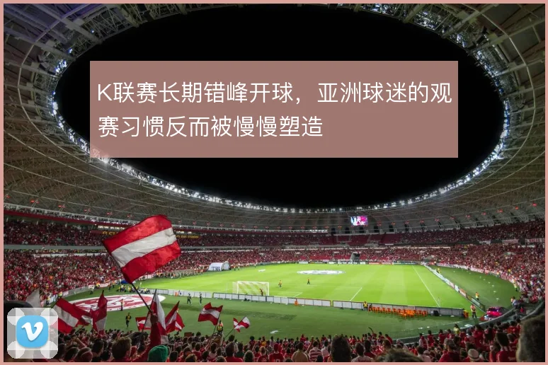 K联赛长期错峰开球，亚洲球迷的观赛习惯反而被慢慢塑造