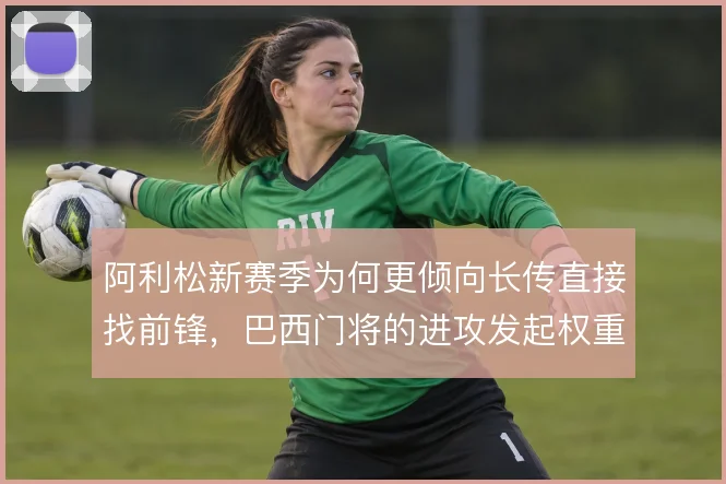 阿利松新赛季为何更倾向长传直接找前锋，巴西门将的进攻发起权重在提升