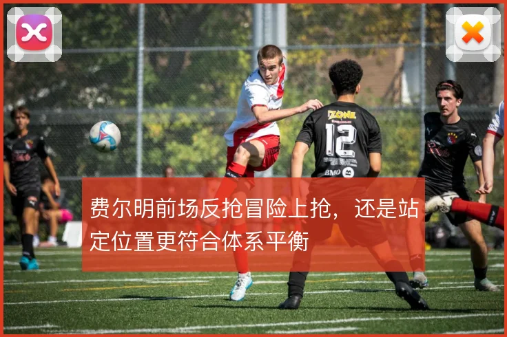 费尔明前场反抢冒险上抢，还是站定位置更符合体系平衡