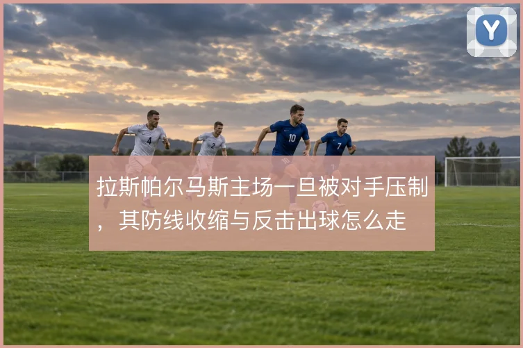 拉斯帕尔马斯主场一旦被对手压制,其防线收缩与反击出球怎么走