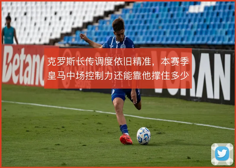 克罗斯长传调度依旧精准，本赛季皇马中场控制力还能靠他撑住多少场