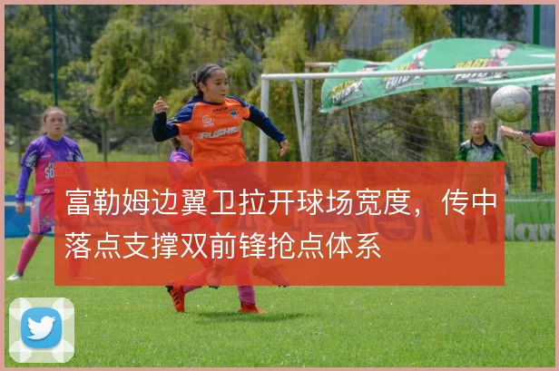 富勒姆边翼卫拉开球场宽度,传中落点支撑双前锋抢点体系
