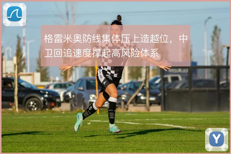 格雷米奥防线集体压上造越位，中卫回追速度撑起高风险体系