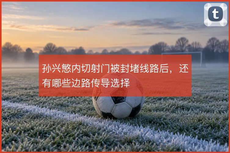 孙兴慜内切射门被封堵线路后，还有哪些边路传导选择