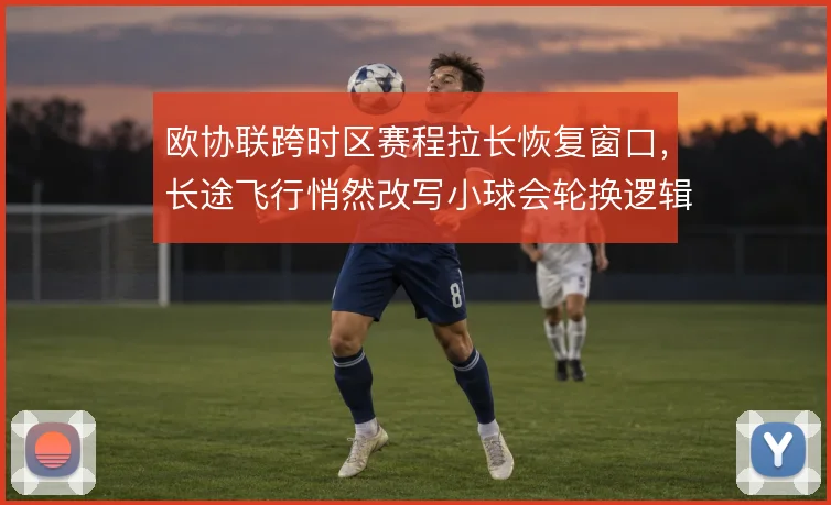 欧协联跨时区赛程拉长恢复窗口，长途飞行悄然改写小球会轮换逻辑