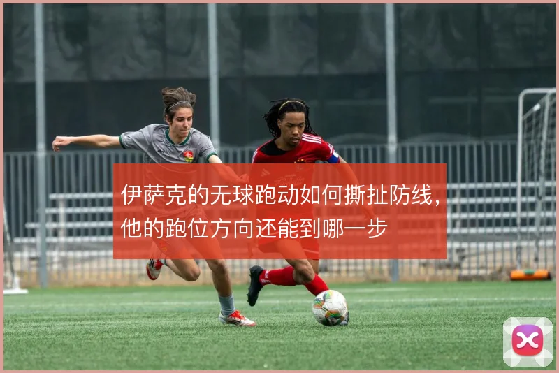 伊萨克的无球跑动如何撕扯防线，他的跑位方向还能到哪一步