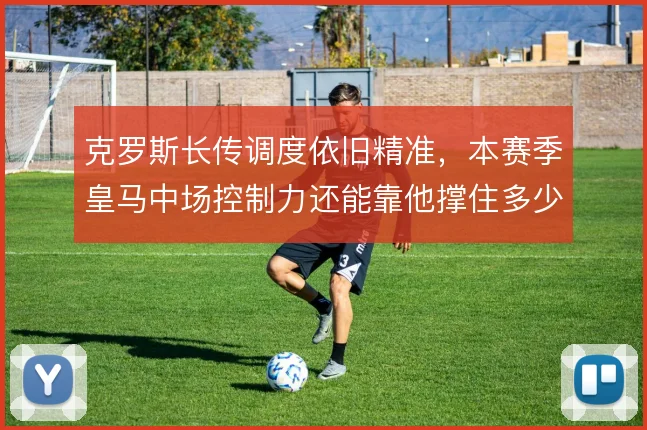 克罗斯长传调度依旧精准，本赛季皇马中场控制力还能靠他撑住多少场