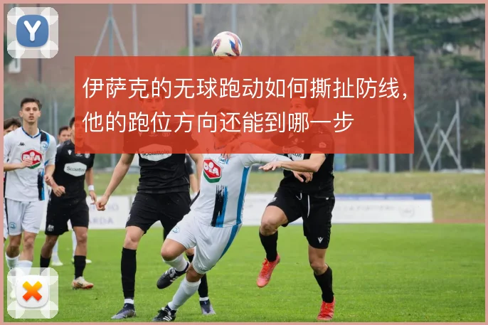 伊萨克的无球跑动如何撕扯防线，他的跑位方向还能到哪一步