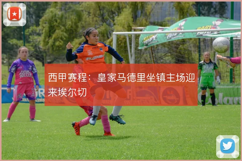 西甲赛程：皇家马德里坐镇主场迎来埃尔切