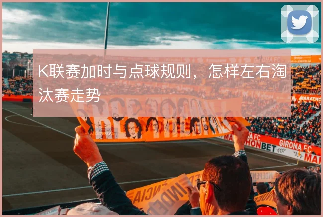 K联赛加时与点球规则，怎样左右淘汰赛走势