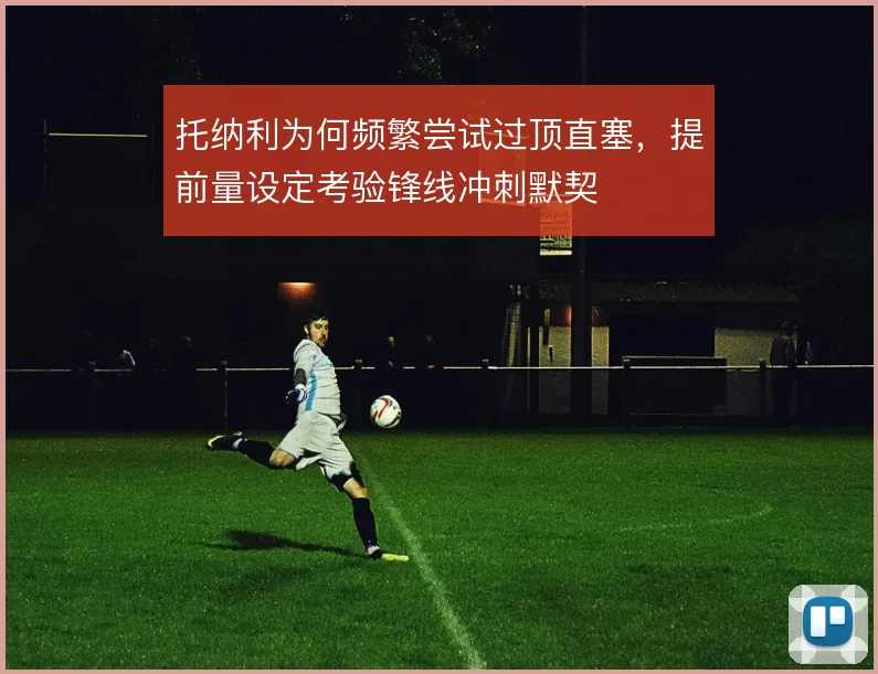 托纳利为何频繁尝试过顶直塞，提前量设定考验锋线冲刺默契