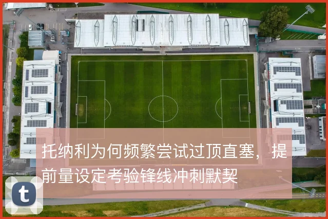 托纳利为何频繁尝试过顶直塞，提前量设定考验锋线冲刺默契