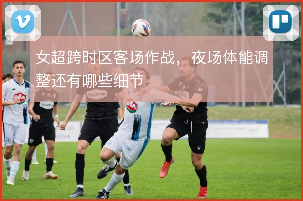女超跨时区客场作战，夜场体能调整还有哪些细节