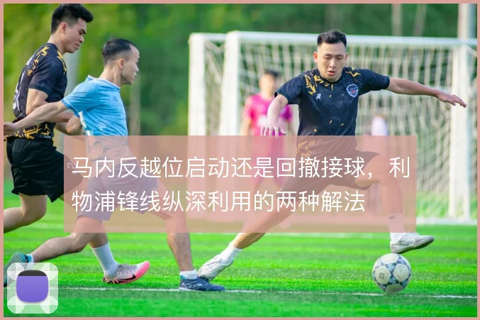 马内反越位启动还是回撤接球，利物浦锋线纵深利用的两种解法
