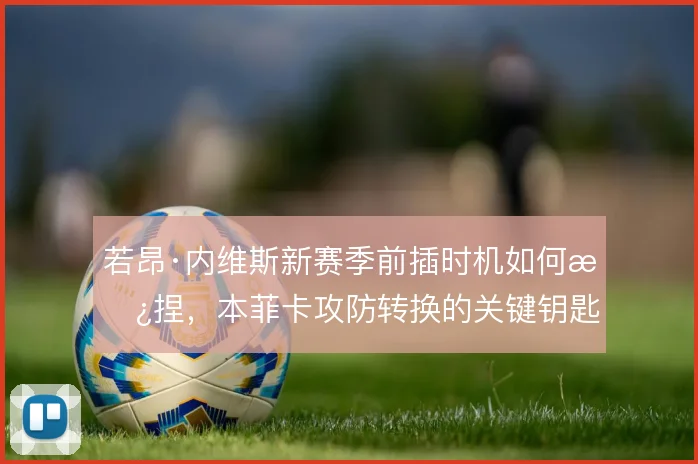 若昂·内维斯新赛季前插时机如何拿捏，本菲卡攻防转换的关键钥匙