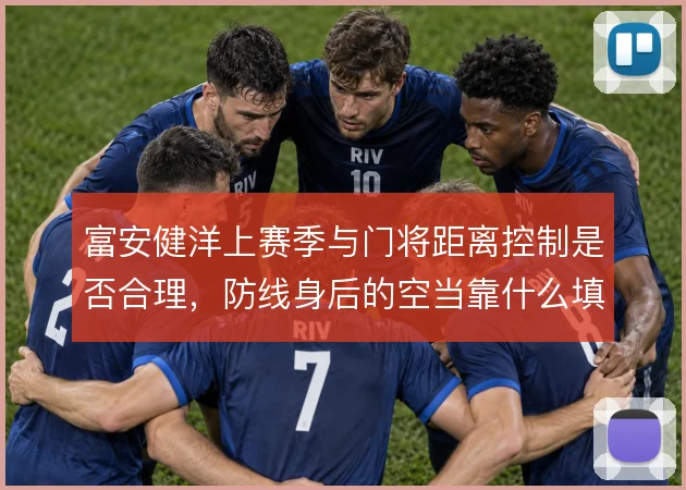 富安健洋上赛季与门将距离控制是否合理，防线身后的空当靠什么填补