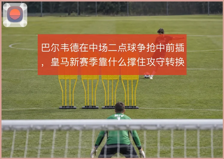 巴尔韦德在中场二点球争抢中前插，皇马新赛季靠什么撑住攻守转换的节奏