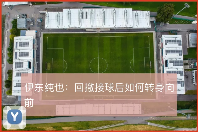 伊东纯也：回撤接球后如何转身向前