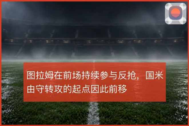 图拉姆在前场持续参与反抢，国米由守转攻的起点因此前移
