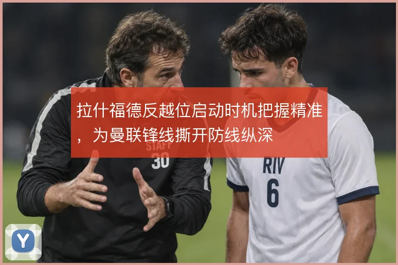 拉什福德反越位启动时机把握精准，为曼联锋线撕开防线纵深