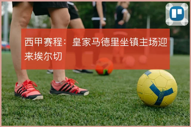 西甲赛程：皇家马德里坐镇主场迎来埃尔切