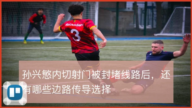 孙兴慜内切射门被封堵线路后，还有哪些边路传导选择