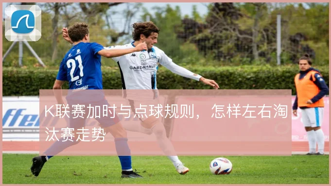 K联赛加时与点球规则，怎样左右淘汰赛走势