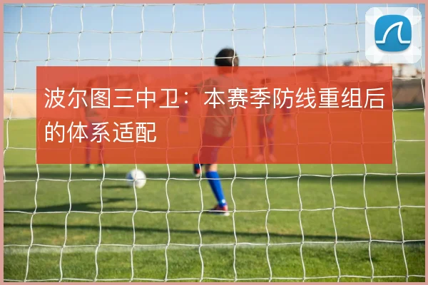 波尔图三中卫：本赛季防线重组后的体系适配