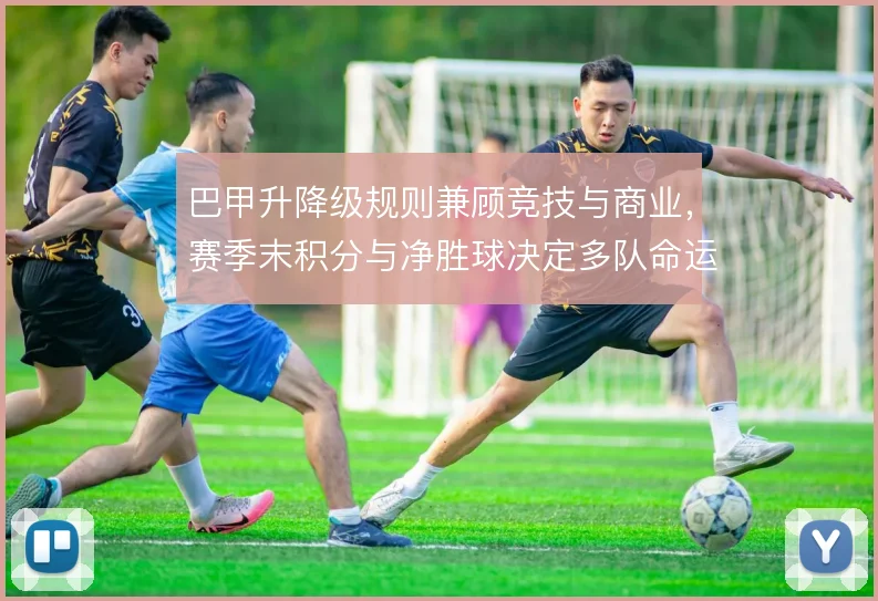 巴甲升降级规则兼顾竞技与商业,赛季末积分与净胜球决定多队命运