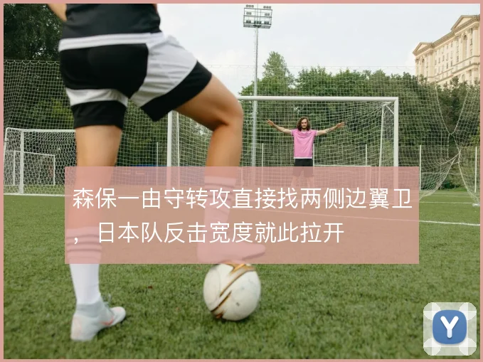 森保一由守转攻直接找两侧边翼卫，日本队反击宽度就此拉开