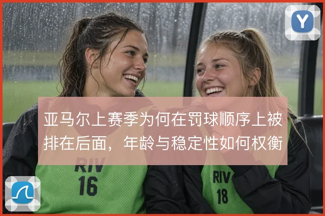 亚马尔上赛季为何在罚球顺序上被排在后面，年龄与稳定性如何权衡