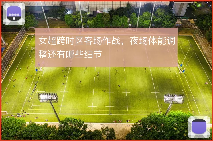 女超跨时区客场作战，夜场体能调整还有哪些细节