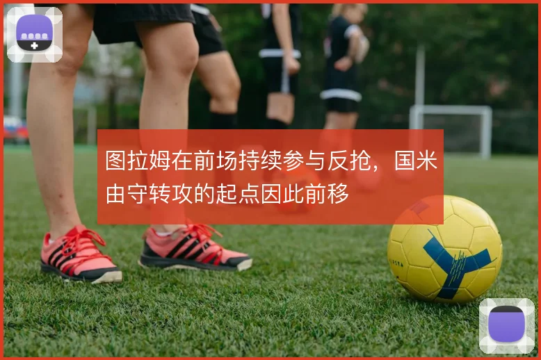 图拉姆在前场持续参与反抢,国米由守转攻的起点因此前移