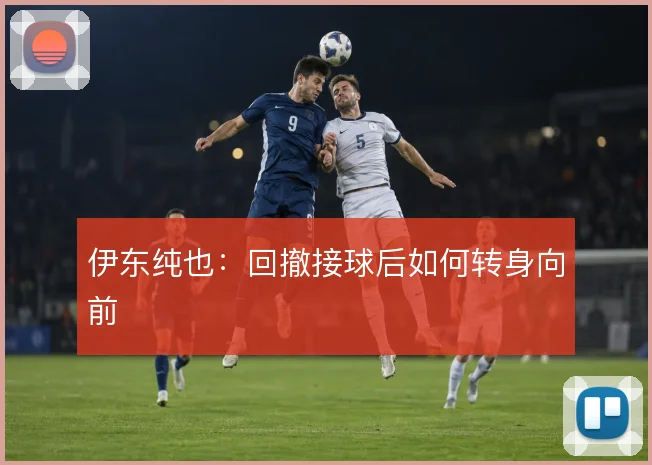 伊东纯也：回撤接球后如何转身向前