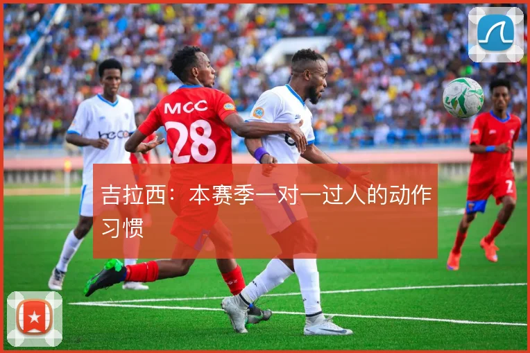 吉拉西：本赛季一对一过人的动作习惯