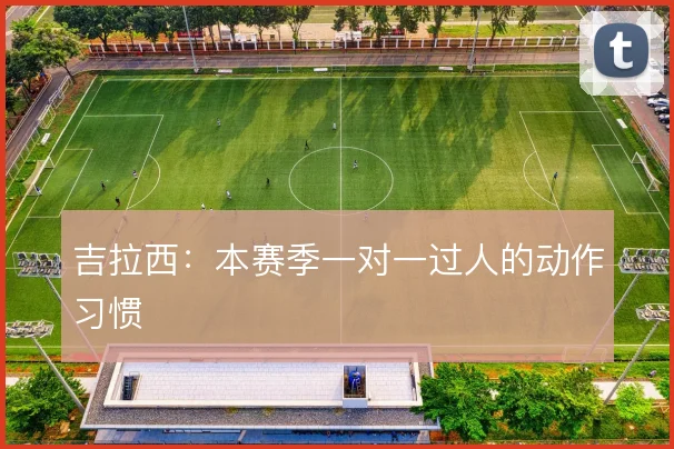 吉拉西：本赛季一对一过人的动作习惯