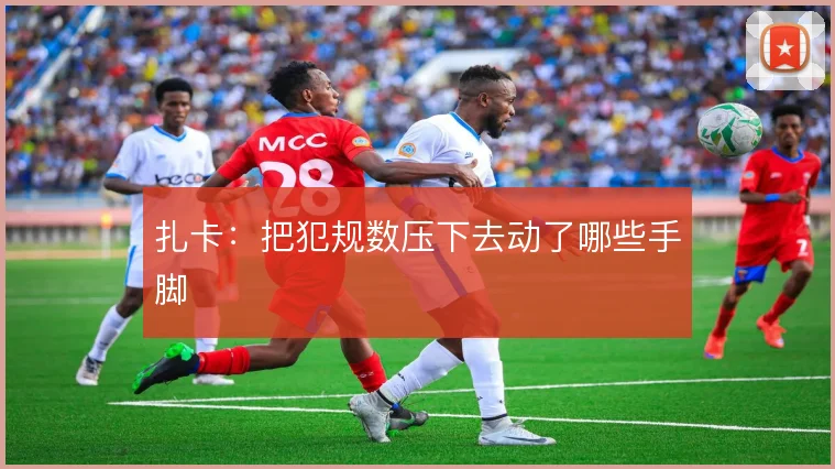 扎卡：把犯规数压下去动了哪些手脚