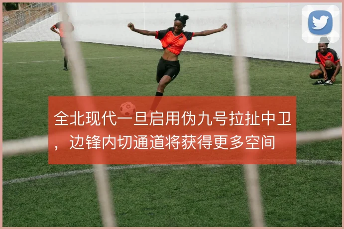 全北现代一旦启用伪九号拉扯中卫，边锋内切通道将获得更多空间