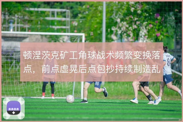 顿涅茨克矿工角球战术频繁变换落点，前点虚晃后点包抄持续制造乱战