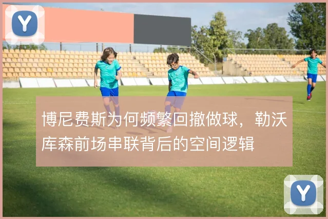 博尼费斯为何频繁回撤做球，勒沃库森前场串联背后的空间逻辑