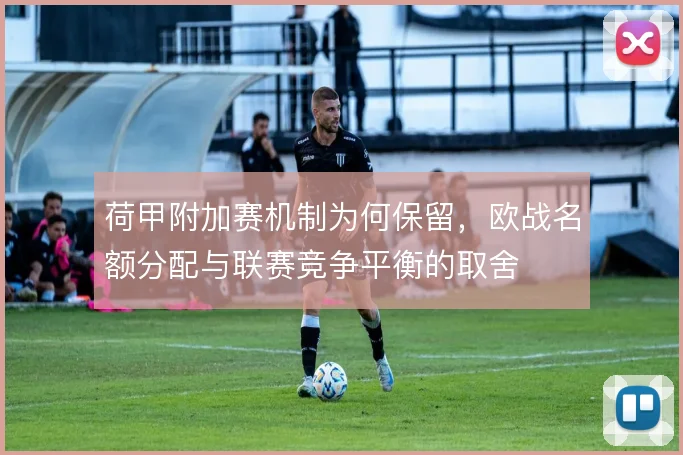 荷甲附加赛机制为何保留，欧战名额分配与联赛竞争平衡的取舍