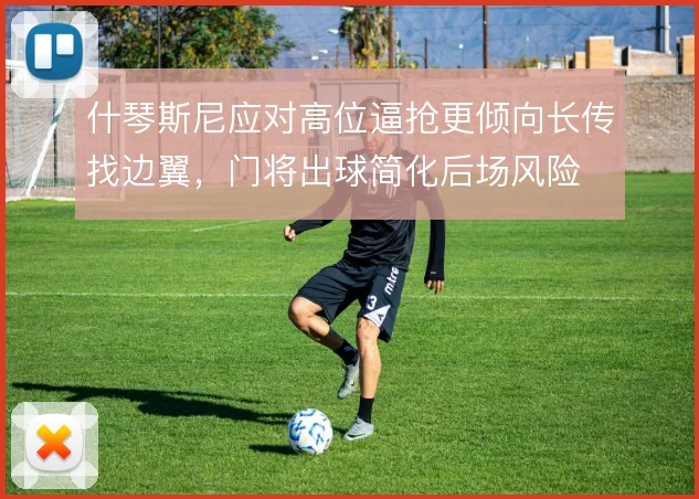 什琴斯尼应对高位逼抢更倾向长传找边翼，门将出球简化后场风险