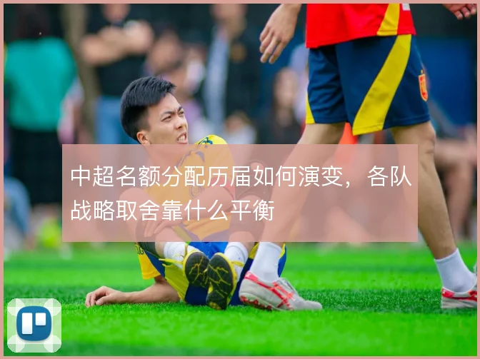中超名额分配历届如何演变,各队战略取舍靠什么平衡